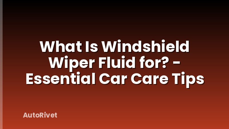 What Is Windshield Wiper Fluid for? - Essential Car Care Tips
