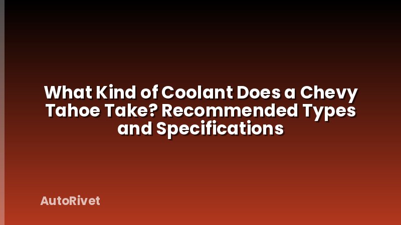 What Kind of Coolant Does a Chevy Tahoe Take? Recommended Types and Specifications