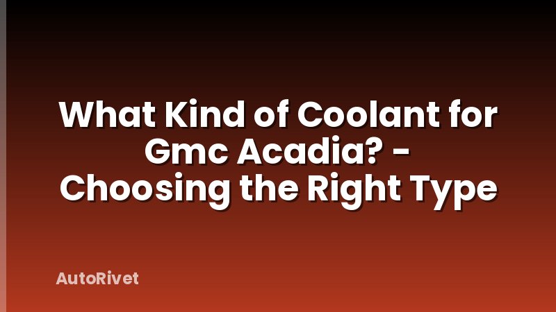 What Kind of Coolant for Gmc Acadia? - Choosing the Right Type
