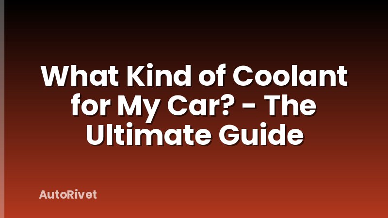 What Kind of Coolant for My Car? - The Ultimate Guide