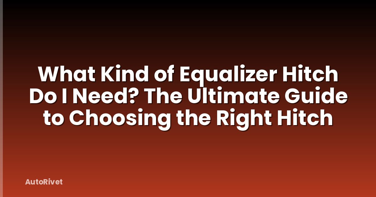What Kind of Equalizer Hitch Do I Need? The Ultimate Guide to Choosing the Right Hitch