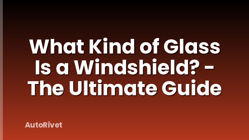 What Kind of Glass Is a Windshield? - The Ultimate Guide