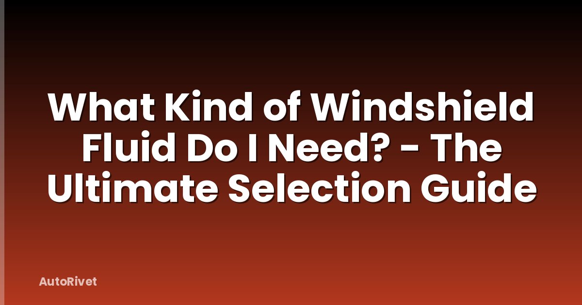 What Kind of Windshield Fluid Do I Need? - The Ultimate Selection Guide