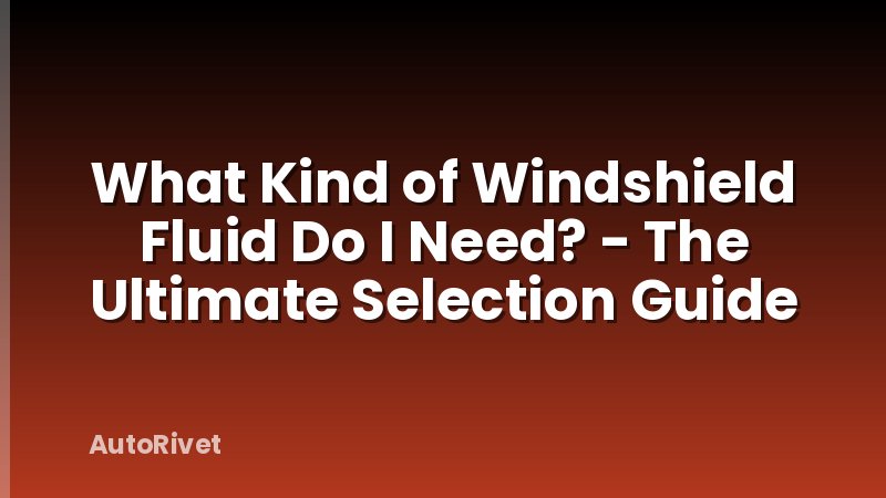 What Kind of Windshield Fluid Do I Need? - The Ultimate Selection Guide