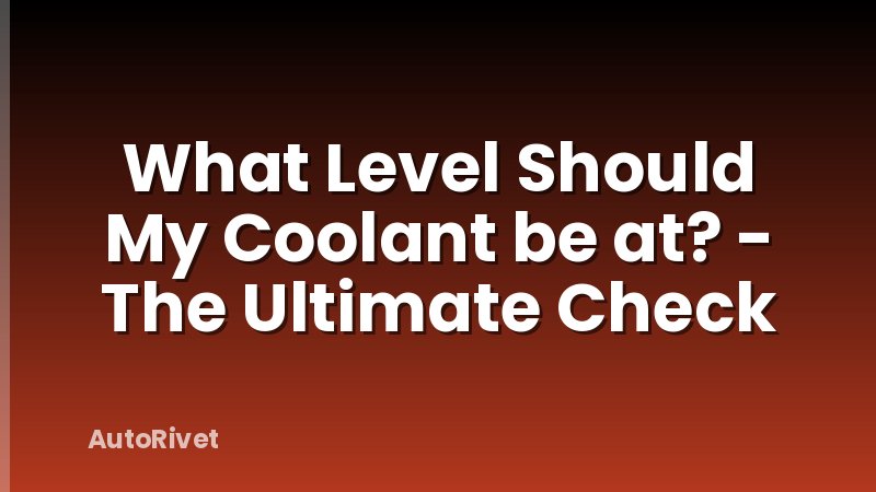 What Level Should My Coolant be at? - The Ultimate Check