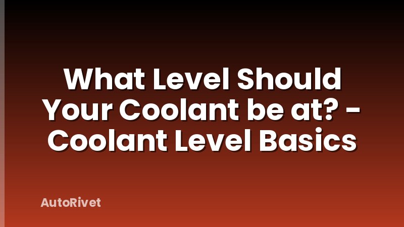 What Level Should Your Coolant be at? - Coolant Level Basics