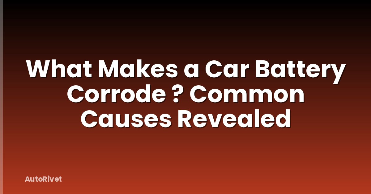 What Makes a Car Battery Corrode ? Common Causes Revealed