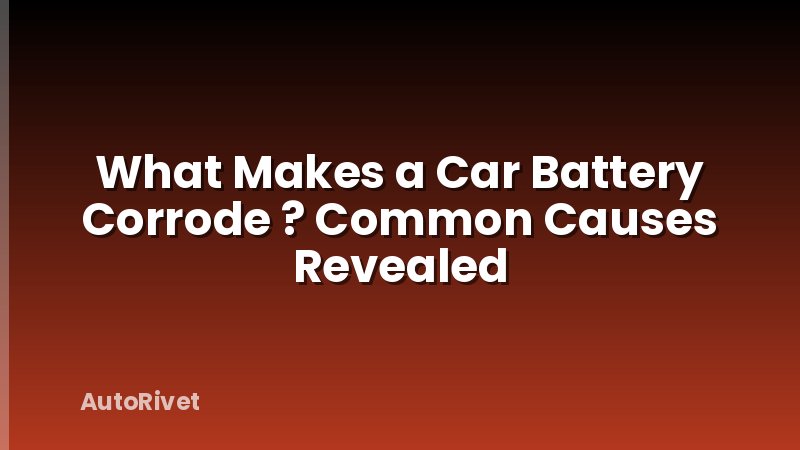 What Makes a Car Battery Corrode ? Common Causes Revealed