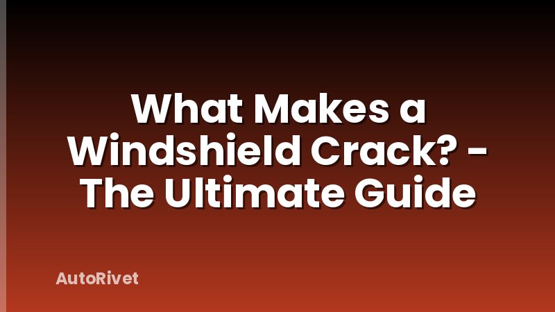 What Makes a Windshield Crack? - The Ultimate Guide