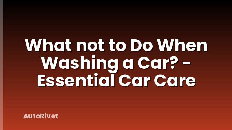 What not to Do When Washing a Car? - Essential Car Care