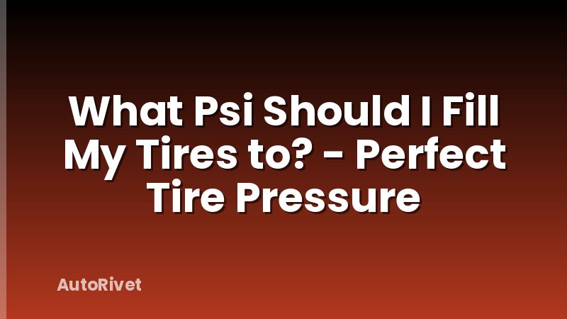 What Psi Should I Fill My Tires to? - Perfect Tire Pressure