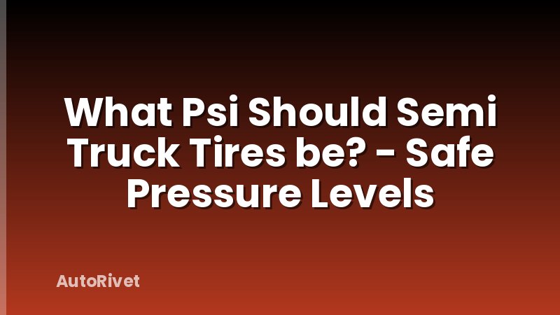 What Psi Should Semi Truck Tires be? - Safe Pressure Levels