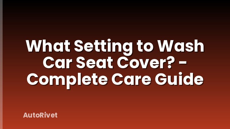 What Setting to Wash Car Seat Cover? - Complete Care Guide