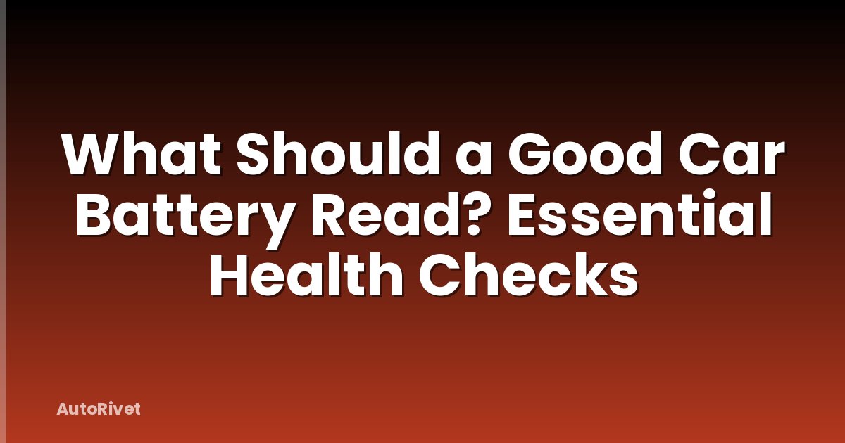 What Should a Good Car Battery Read? Essential Health Checks