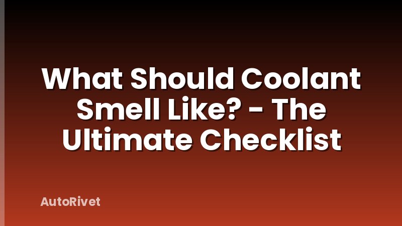 What Should Coolant Smell Like? - The Ultimate Checklist