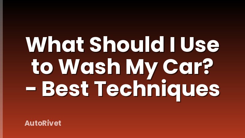 What Should I Use to Wash My Car? - Best Techniques