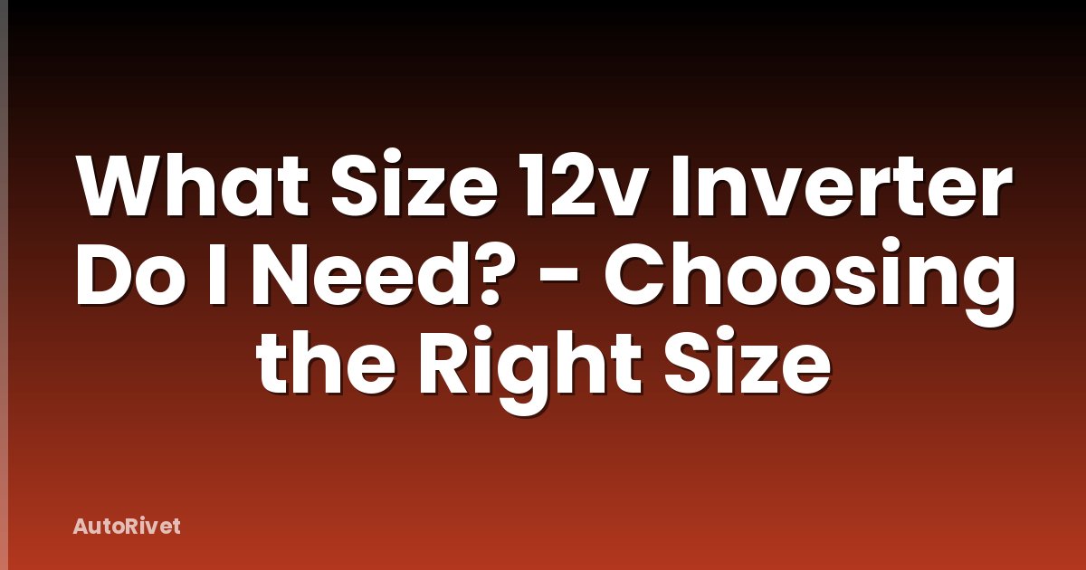 What Size 12v Inverter Do I Need? - Choosing the Right Size