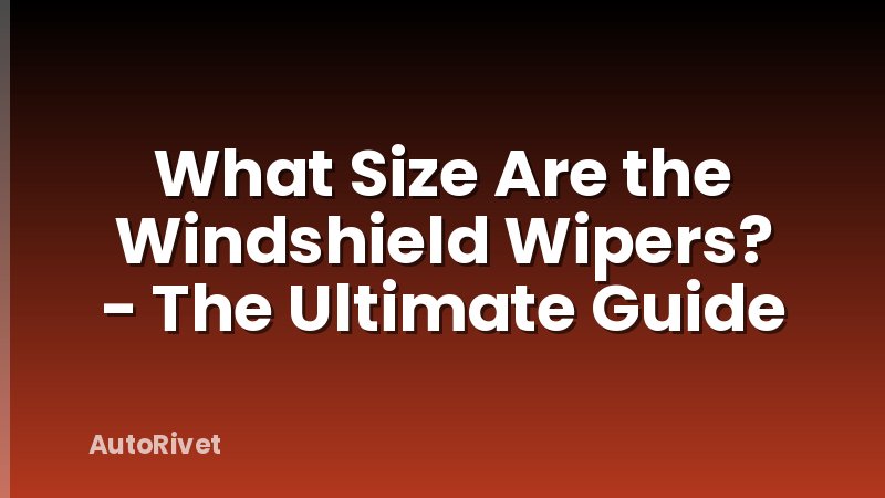 What Size Are the Windshield Wipers? - The Ultimate Guide