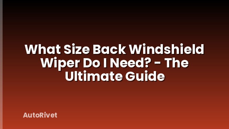 What Size Back Windshield Wiper Do I Need? - The Ultimate Guide