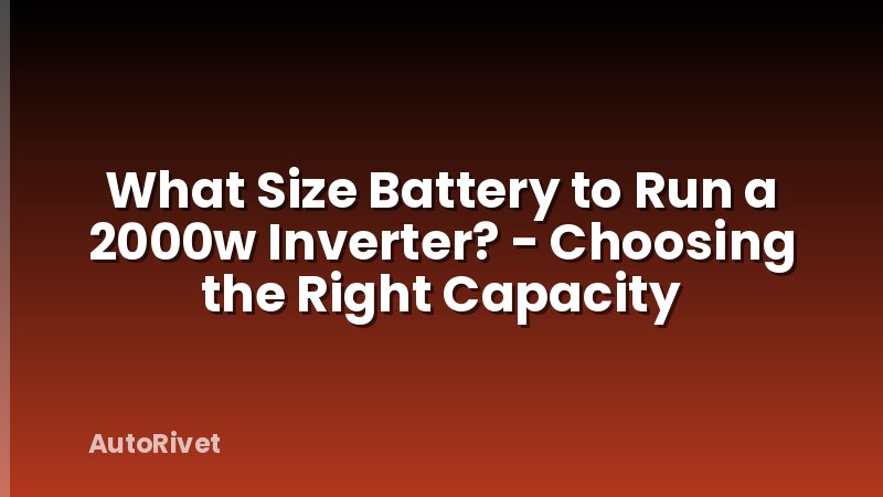 What Size Battery to Run a 2000w Inverter? - Choosing the Right Capacity