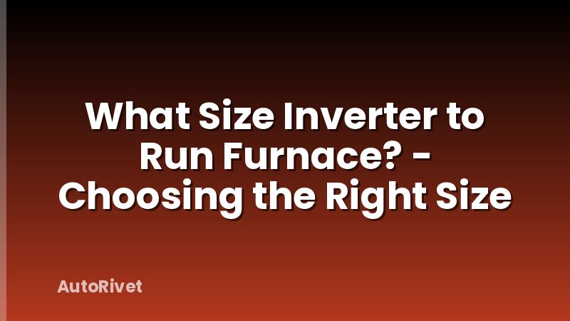 What Size Inverter to Run Furnace? - Choosing the Right Size