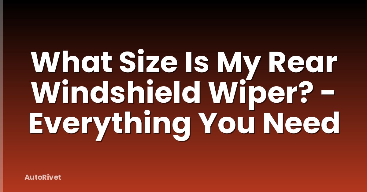 What Size Is My Rear Windshield Wiper? - Everything You Need