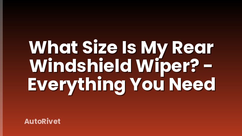What Size Is My Rear Windshield Wiper? - Everything You Need