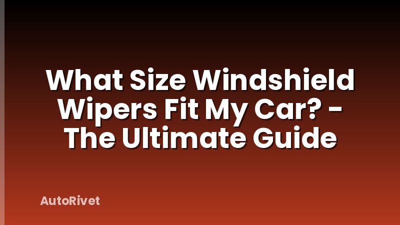 What Size Windshield Wipers Fit My Car? - The Ultimate Guide