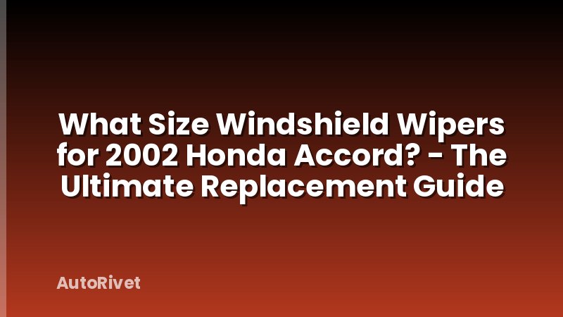 What Size Windshield Wipers for 2002 Honda Accord? - The Ultimate Replacement Guide