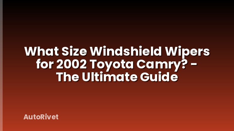 What Size Windshield Wipers for 2002 Toyota Camry? - The Ultimate Guide