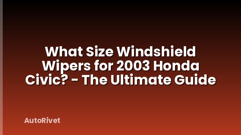 What Size Windshield Wipers for 2003 Honda Civic? - The Ultimate Guide