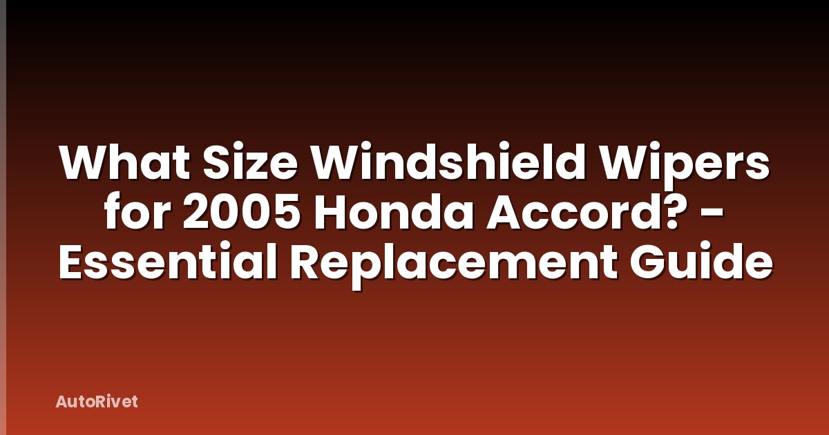 What Size Windshield Wipers for 2005 Honda Accord? - Essential Replacement Guide