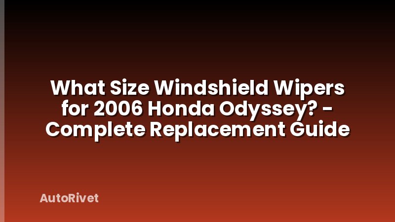 What Size Windshield Wipers for 2006 Honda Odyssey? - Complete Replacement Guide