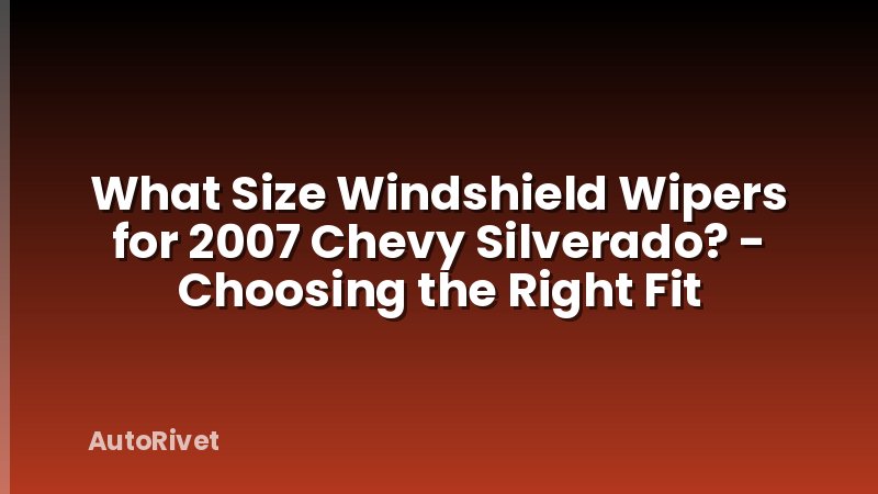 What Size Windshield Wipers for 2007 Chevy Silverado? - Choosing the Right Fit