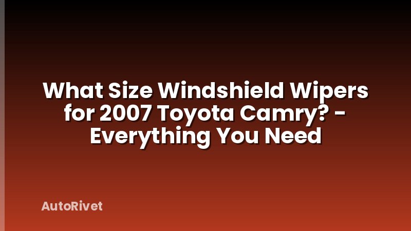 What Size Windshield Wipers for 2007 Toyota Camry? - Everything You Need