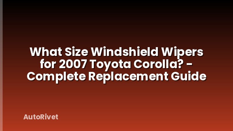 What Size Windshield Wipers for 2007 Toyota Corolla? - Complete Replacement Guide