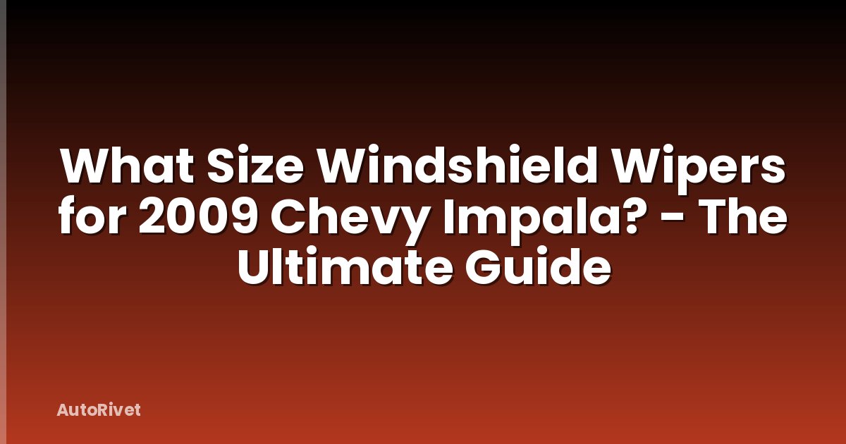 What Size Windshield Wipers for 2009 Chevy Impala? - The Ultimate Guide