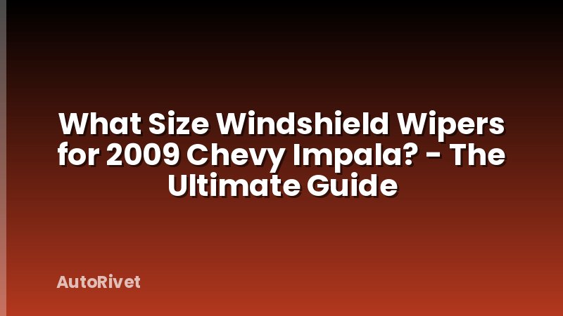 What Size Windshield Wipers for 2009 Chevy Impala? - The Ultimate Guide