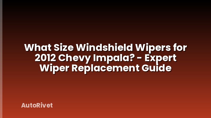 What Size Windshield Wipers for 2012 Chevy Impala? - Expert Wiper Replacement Guide