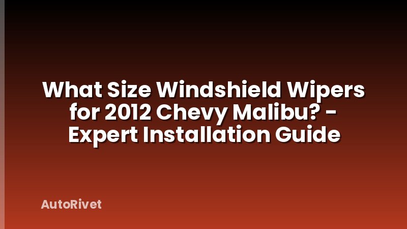What Size Windshield Wipers for 2012 Chevy Malibu? - Expert Installation Guide