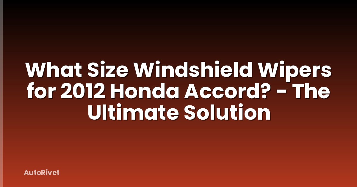What Size Windshield Wipers for 2012 Honda Accord? - The Ultimate Solution