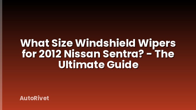 What Size Windshield Wipers for 2012 Nissan Sentra? - The Ultimate Guide