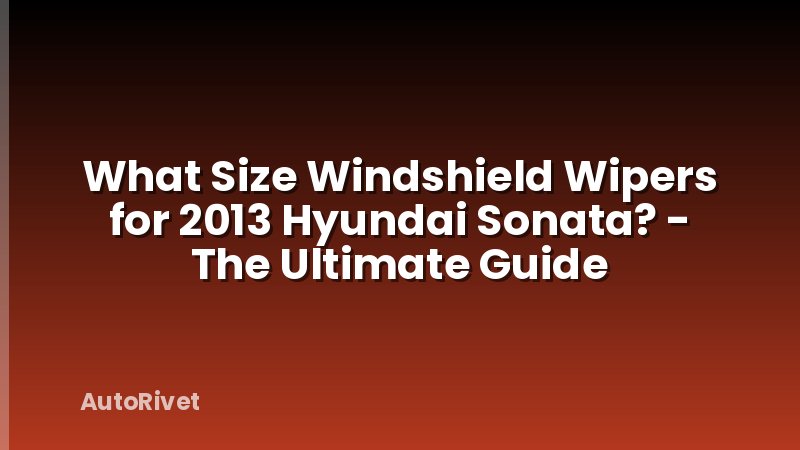 What Size Windshield Wipers for 2013 Hyundai Sonata? - The Ultimate Guide
