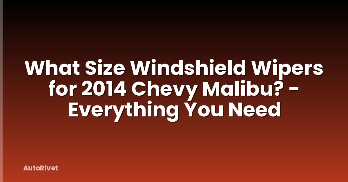 What Size Windshield Wipers for 2014 Chevy Malibu? - Everything You Need