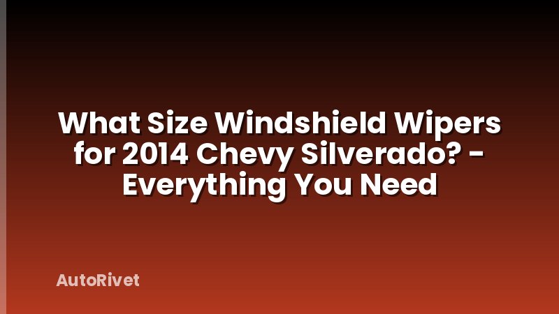 What Size Windshield Wipers for 2014 Chevy Silverado? - Everything You Need