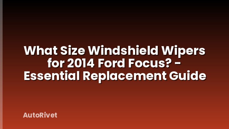 What Size Windshield Wipers for 2014 Ford Focus? - Essential Replacement Guide