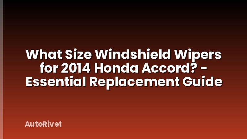What Size Windshield Wipers for 2014 Honda Accord? - Essential Replacement Guide