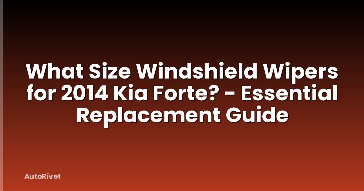 What Size Windshield Wipers for 2014 Kia Forte? - Essential Replacement Guide