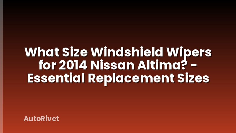 What Size Windshield Wipers for 2014 Nissan Altima? - Essential Replacement Sizes