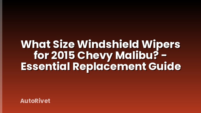 What Size Windshield Wipers for 2015 Chevy Malibu? - Essential Replacement Guide